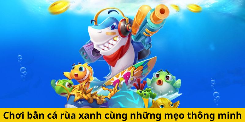 Chơi bắn cá rùa xanh cùng những mẹo thông minh